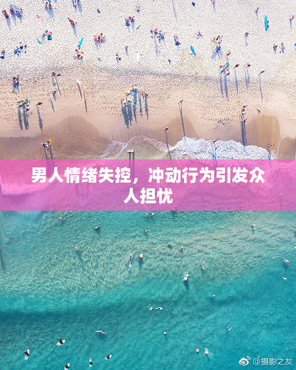 男人情绪失控，冲动行为引发众人担忧