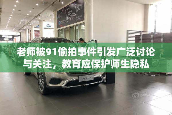 老师被91偷拍事件引发广泛讨论与关注，教育应保护师生隐私