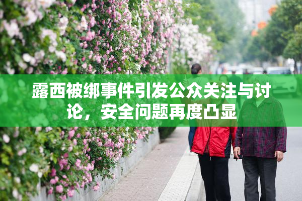露西被绑事件引发公众关注与讨论，安全问题再度凸显