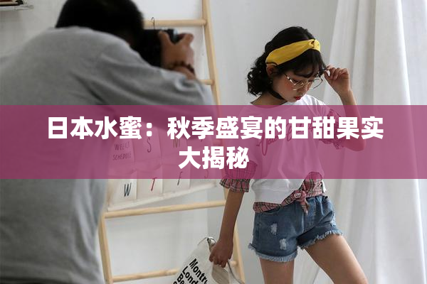 日本水蜜：秋季盛宴的甘甜果实大揭秘