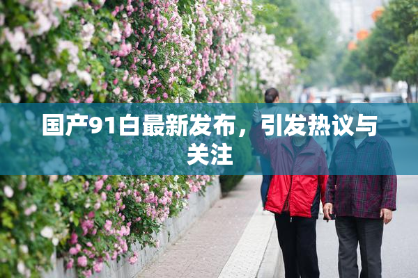 国产91白最新发布，引发热议与关注