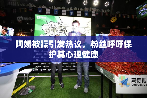 阿娇被躁引发热议，粉丝呼吁保护其心理健康