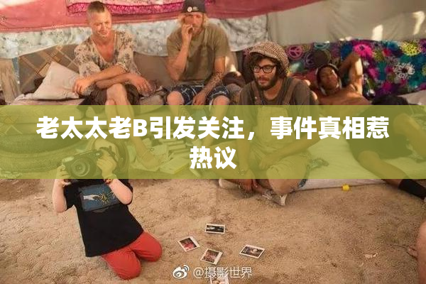 老太太老B引发关注，事件真相惹热议