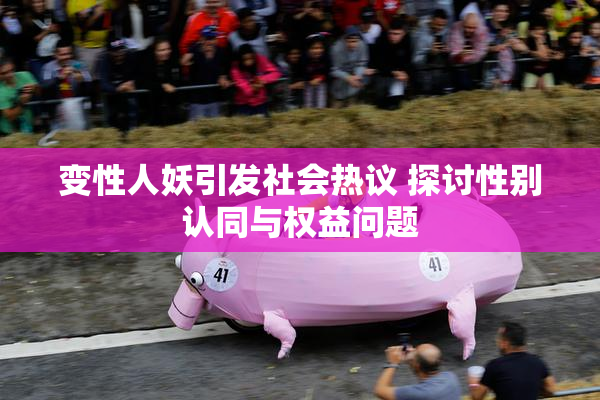变性人妖引发社会热议 探讨性别认同与权益问题