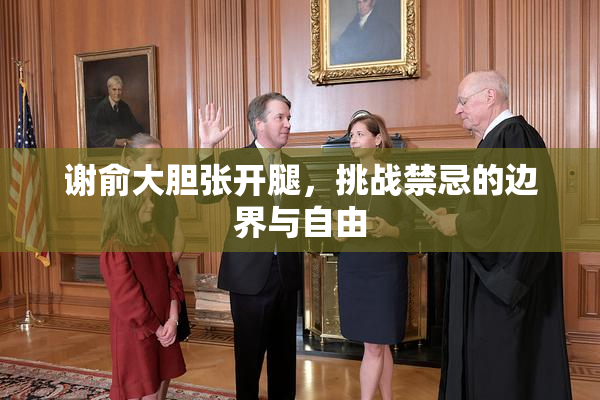 谢俞大胆张开腿，挑战禁忌的边界与自由