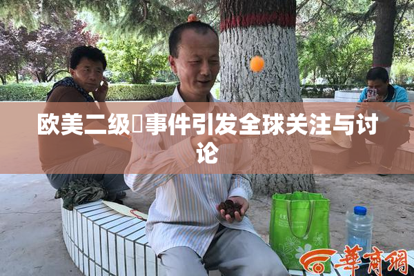 欧美二级婬事件引发全球关注与讨论