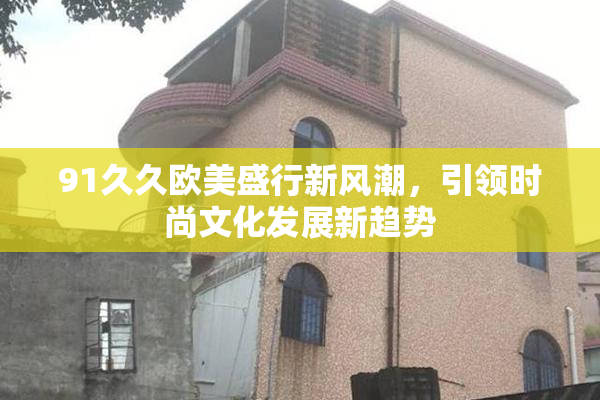 91久久欧美盛行新风潮，引领时尚文化发展新趋势