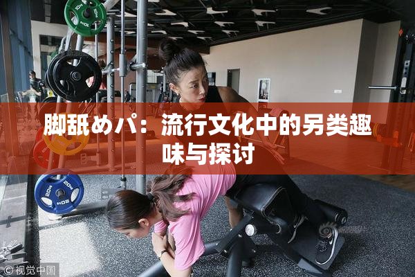 脚舐めパ：流行文化中的另类趣味与探讨