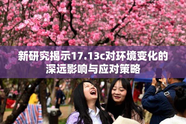 新研究揭示17.13c对环境变化的深远影响与应对策略