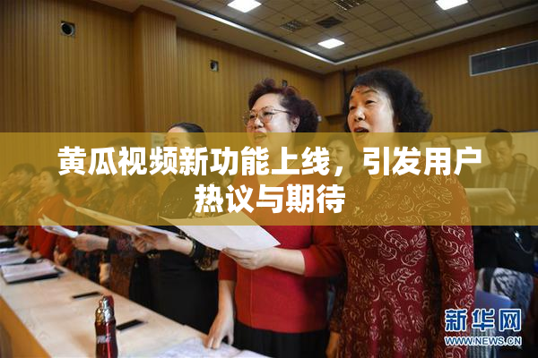 黄瓜视频新功能上线，引发用户热议与期待