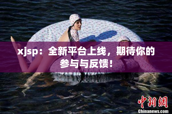 xjsp：全新平台上线，期待你的参与与反馈！