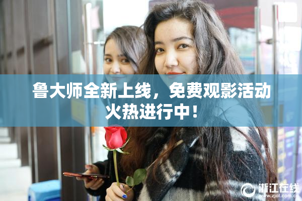 鲁大师全新上线，免费观影活动火热进行中！