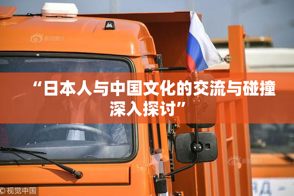 “日本人与中国文化的交流与碰撞深入探讨”