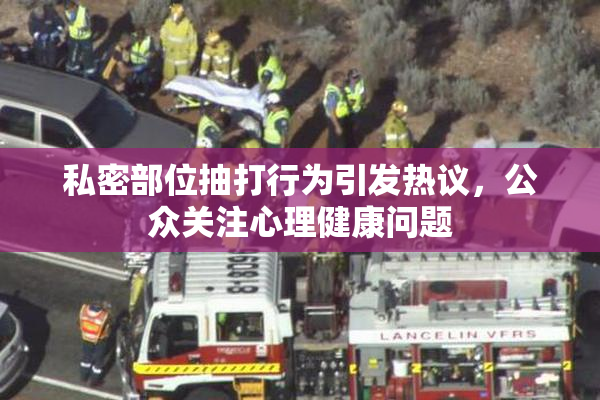 私密部位抽打行为引发热议，公众关注心理健康问题