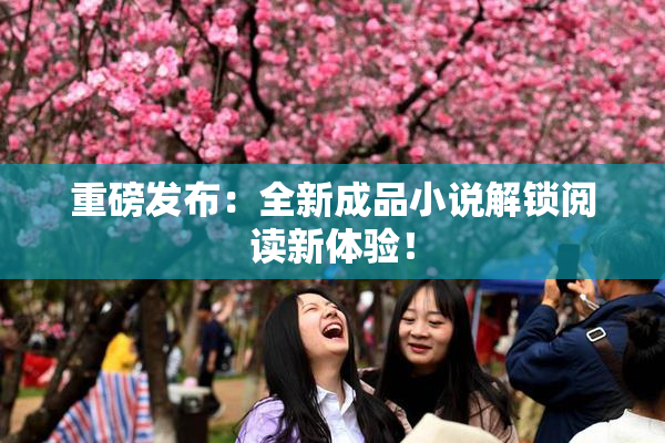 重磅发布：全新成品小说解锁阅读新体验！
