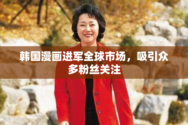 韩国漫画进军全球市场，吸引众多粉丝关注