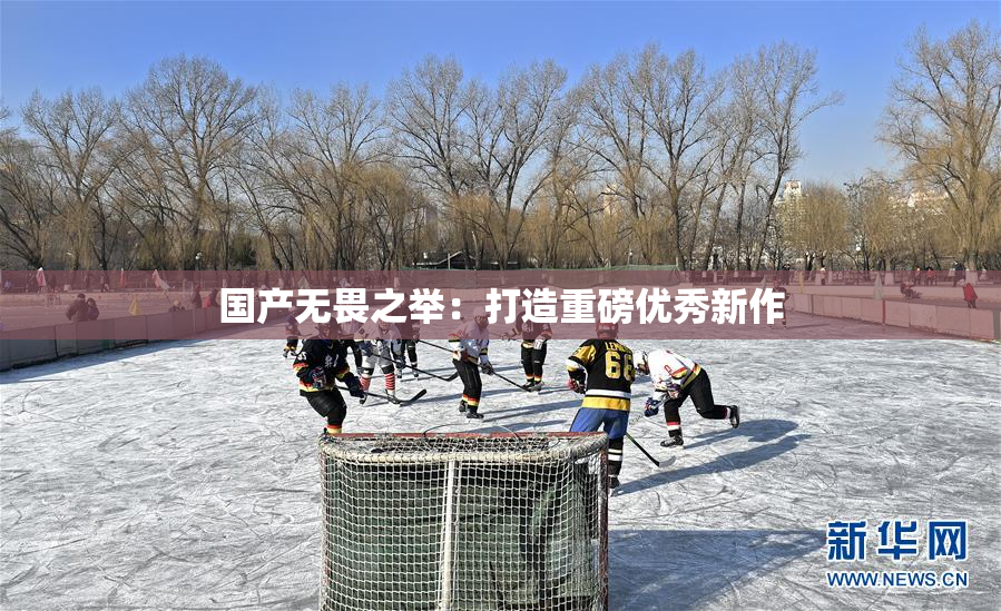 国产无畏之举：打造重磅优秀新作
