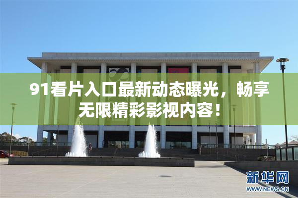 91看片入口最新动态曝光，畅享无限精彩影视内容！