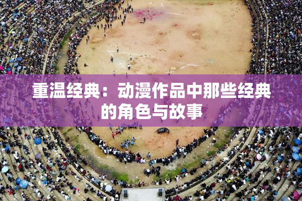 重温经典：动漫作品中那些经典的角色与故事