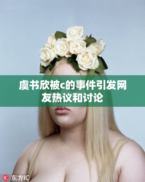 虞书欣被c的事件引发网友热议和讨论