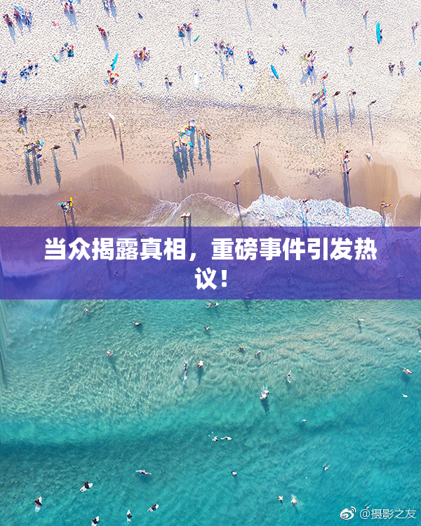 当众揭露真相，重磅事件引发热议！