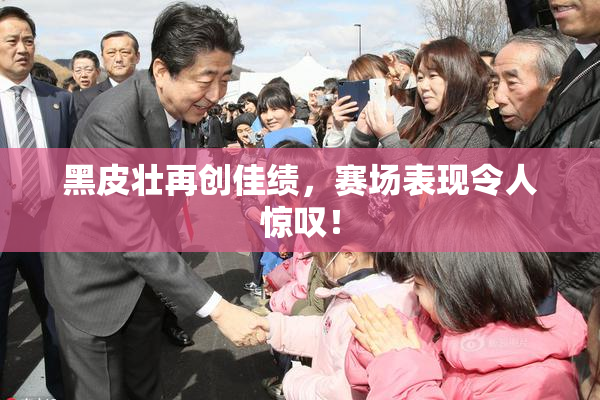 黑皮壮再创佳绩，赛场表现令人惊叹！