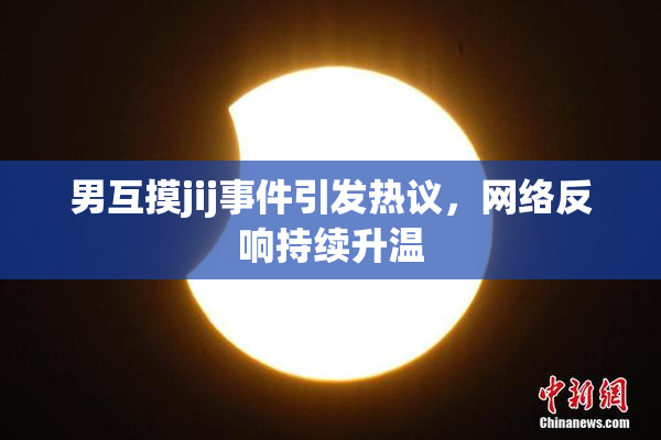 男互摸jij事件引发热议，网络反响持续升温