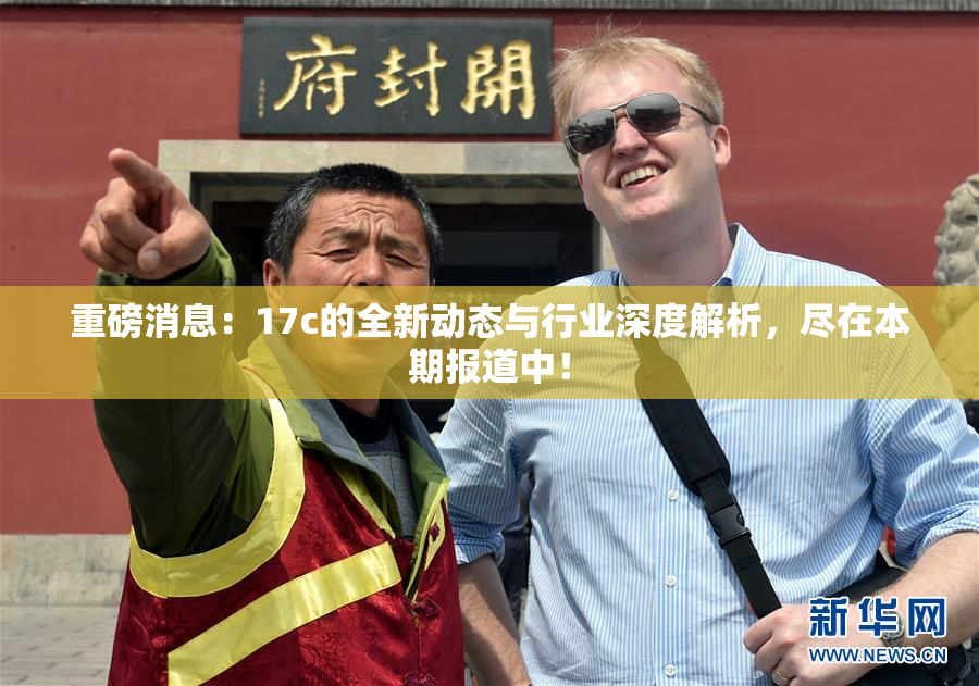 重磅消息：17c的全新动态与行业深度解析，尽在本期报道中！