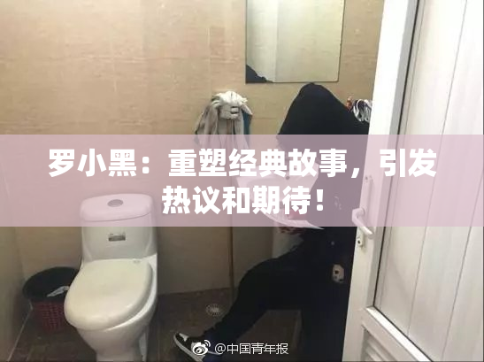 罗小黑：重塑经典故事，引发热议和期待！