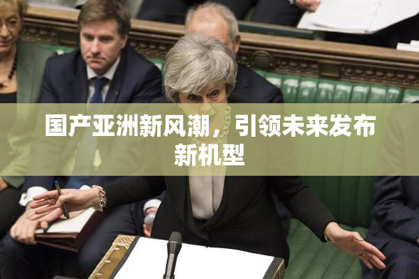 国产亚洲新风潮，引领未来发布新机型