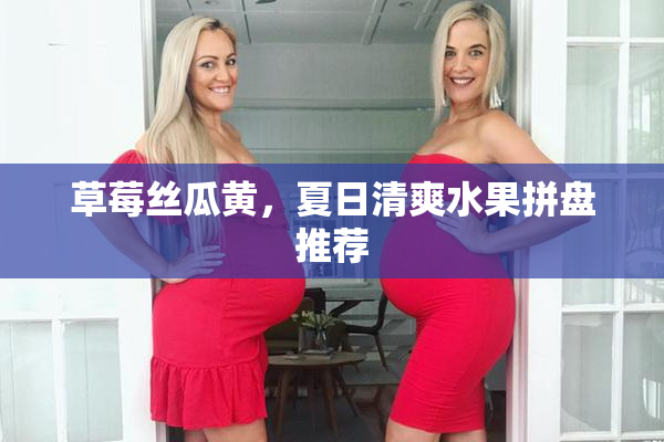 草莓丝瓜黄，夏日清爽水果拼盘推荐