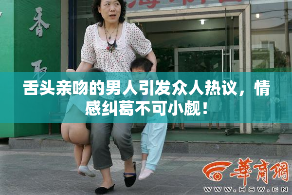 舌头亲吻的男人引发众人热议，情感纠葛不可小觑！