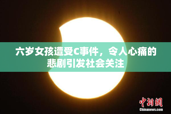 六岁女孩遭受C事件，令人心痛的悲剧引发社会关注