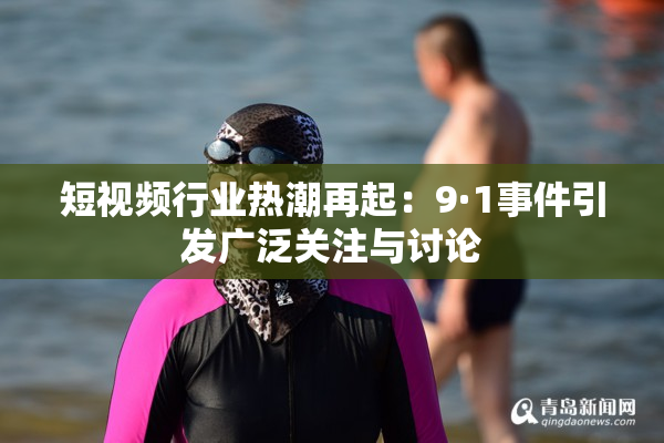 短视频行业热潮再起：9·1事件引发广泛关注与讨论