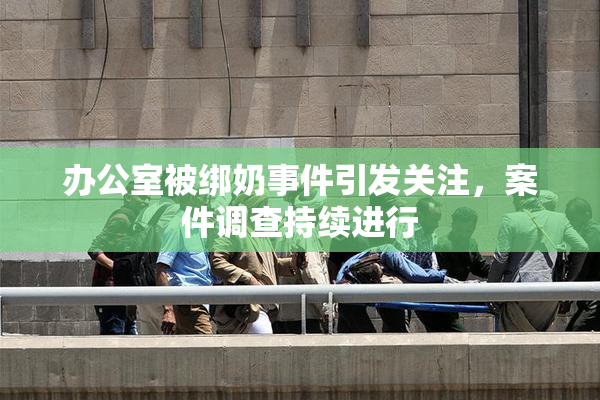 办公室被绑奶事件引发关注，案件调查持续进行