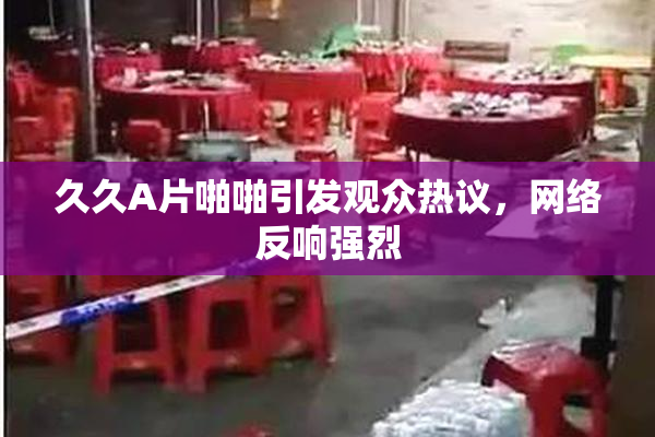 久久A片啪啪引发观众热议，网络反响强烈