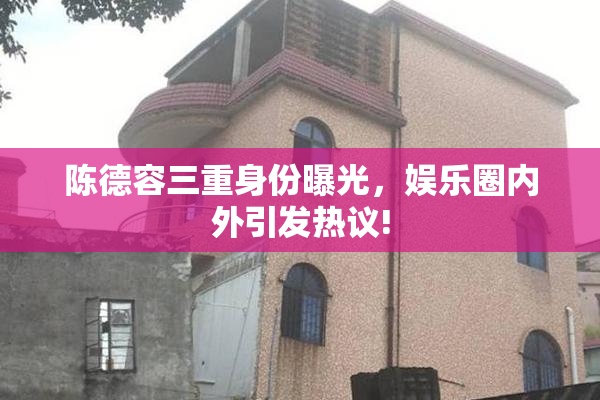陈德容三重身份曝光，娱乐圈内外引发热议!