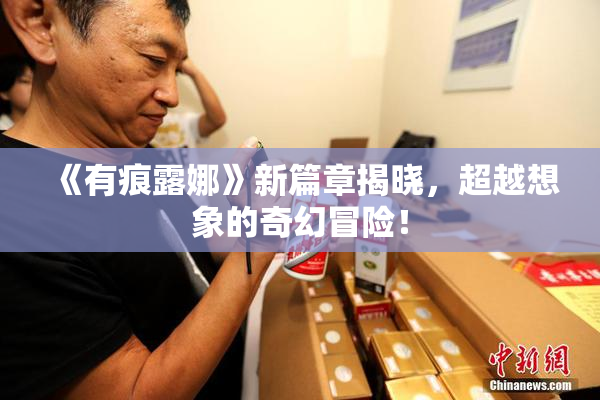 《有痕露娜》新篇章揭晓，超越想象的奇幻冒险！