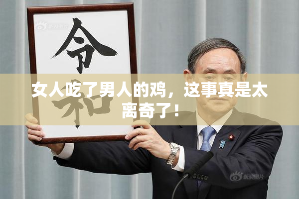 女人吃了男人的鸡，这事真是太离奇了！