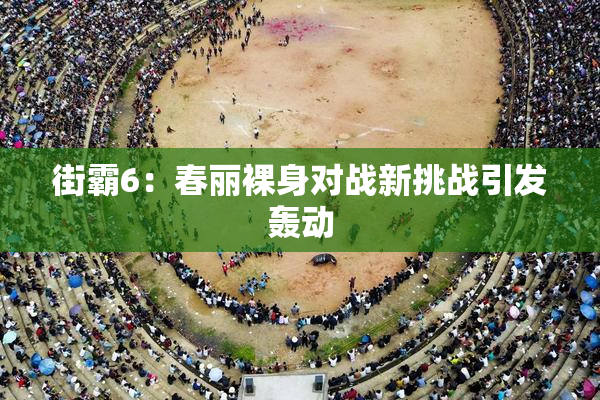 街霸6：春丽裸身对战新挑战引发轰动