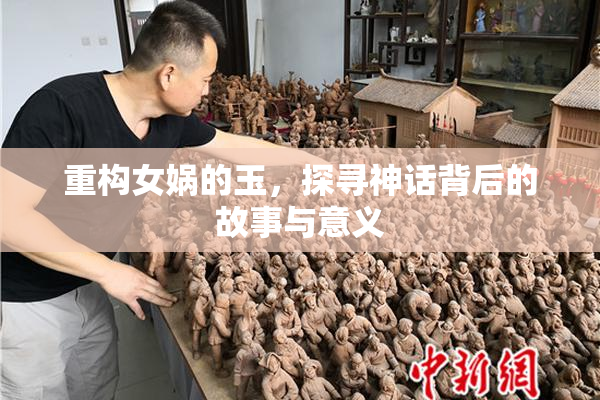 重构女娲的玉，探寻神话背后的故事与意义