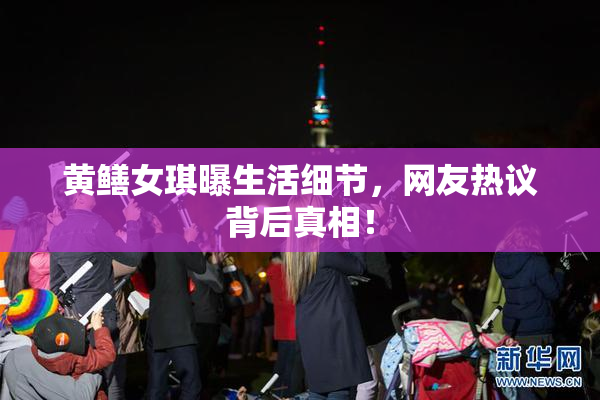 黄鳝女琪曝生活细节，网友热议背后真相！