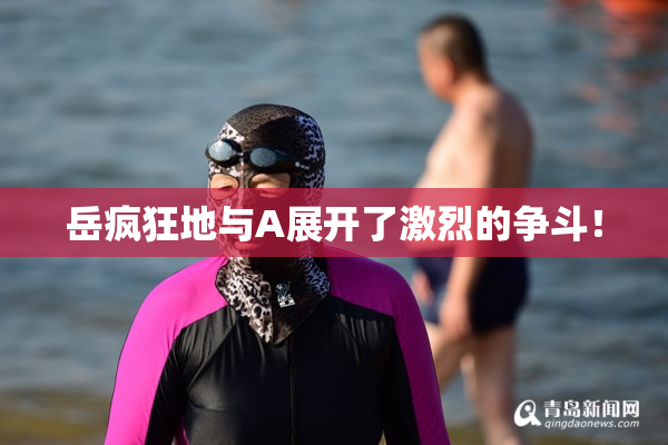 岳疯狂地与A展开了激烈的争斗！