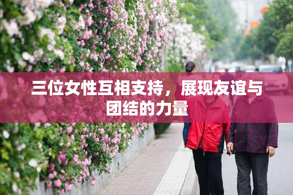 三位女性互相支持，展现友谊与团结的力量