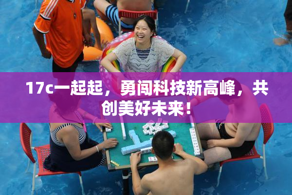 17c一起起，勇闯科技新高峰，共创美好未来！