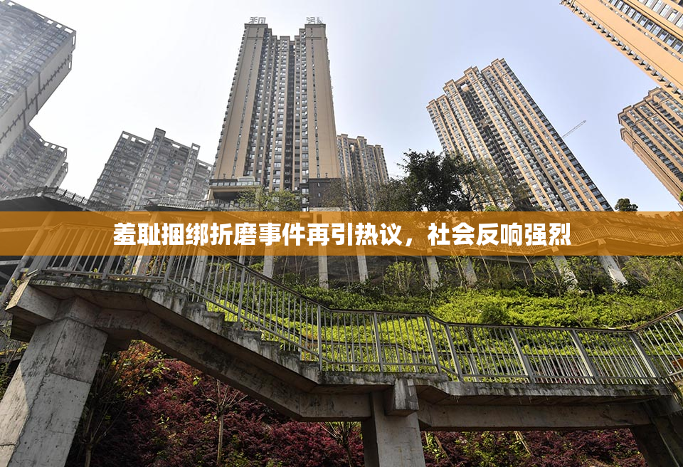 羞耻捆绑折磨事件再引热议，社会反响强烈