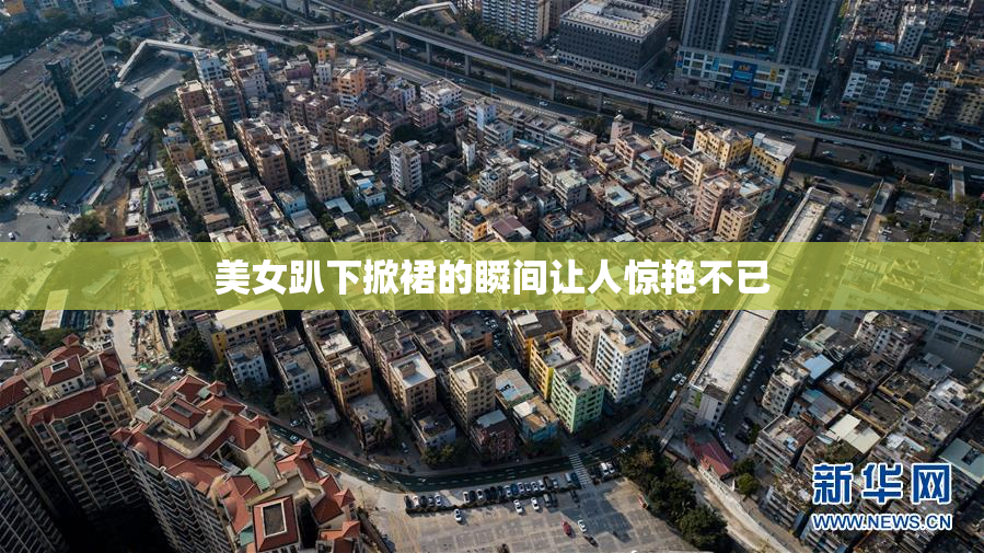 美女趴下掀裙的瞬间让人惊艳不已