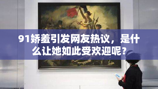 91娇羞引发网友热议，是什么让她如此受欢迎呢？