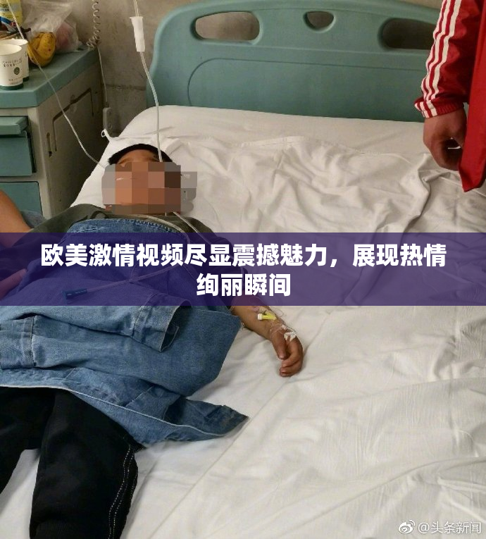 欧美激情视频尽显震撼魅力，展现热情绚丽瞬间