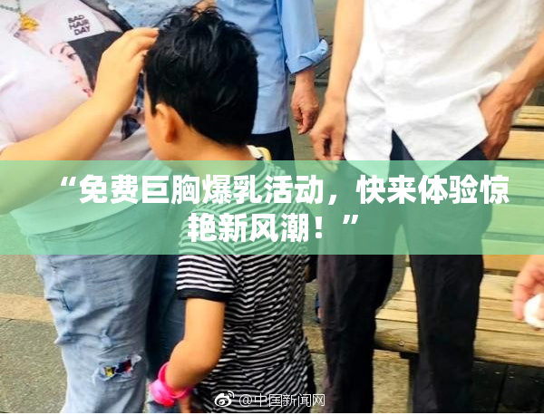 “免费巨胸爆乳活动，快来体验惊艳新风潮！”